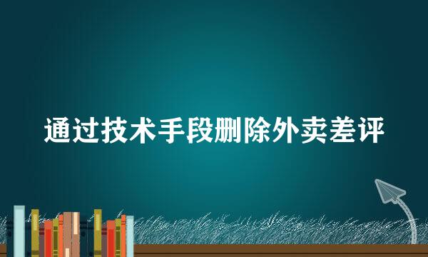 通过技术手段删除外卖差评