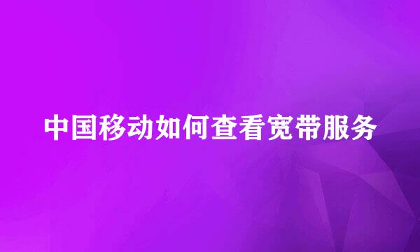 中国移动如何查看宽带服务