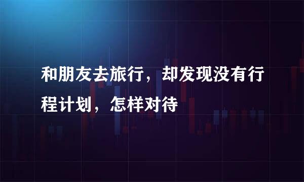 和朋友去旅行，却发现没有行程计划，怎样对待