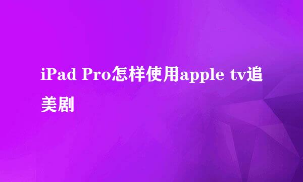 iPad Pro怎样使用apple tv追美剧