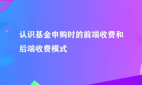认识基金申购时的前端收费和后端收费模式
