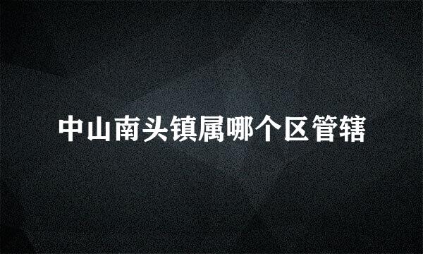 中山南头镇属哪个区管辖