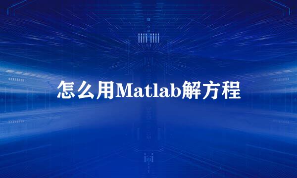 怎么用Matlab解方程