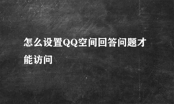 怎么设置QQ空间回答问题才能访问