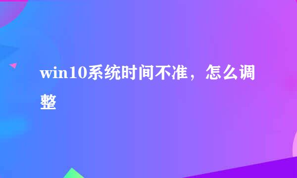 win10系统时间不准，怎么调整