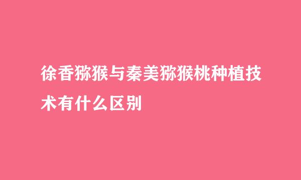 徐香猕猴与秦美猕猴桃种植技术有什么区别