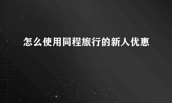 怎么使用同程旅行的新人优惠劵
