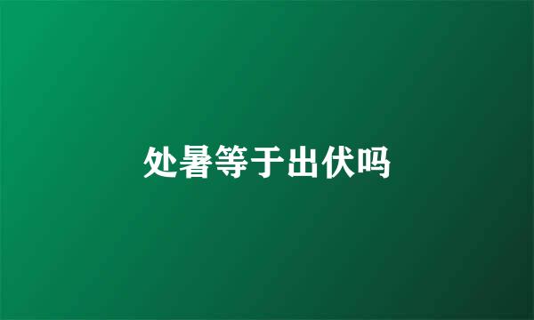 处暑等于出伏吗