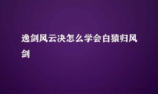 逸剑风云决怎么学会白猿归风剑