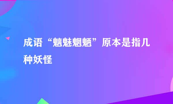 成语“魑魅魍魉”原本是指几种妖怪