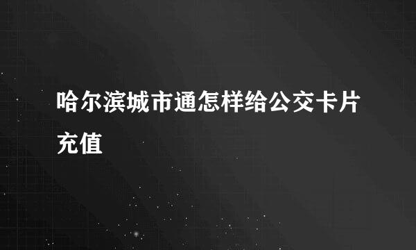 哈尔滨城市通怎样给公交卡片充值