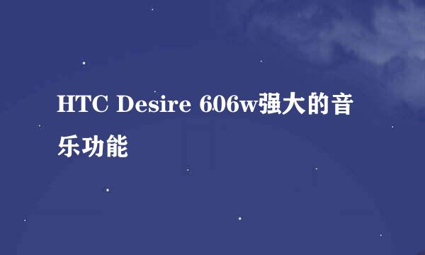 HTC Desire 606w强大的音乐功能