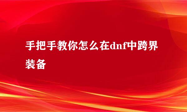 手把手教你怎么在dnf中跨界装备