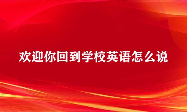 欢迎你回到学校英语怎么说
