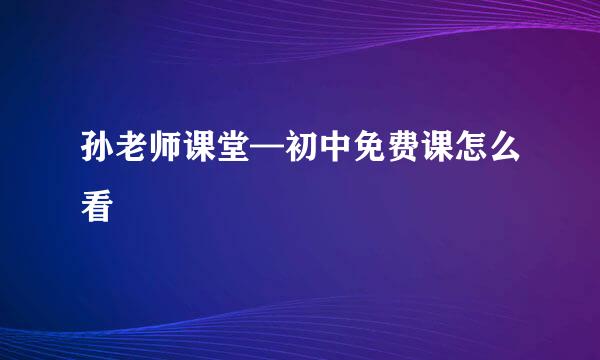 孙老师课堂—初中免费课怎么看