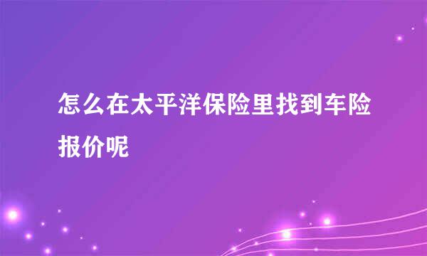 怎么在太平洋保险里找到车险报价呢