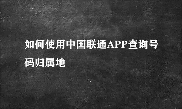 如何使用中国联通APP查询号码归属地