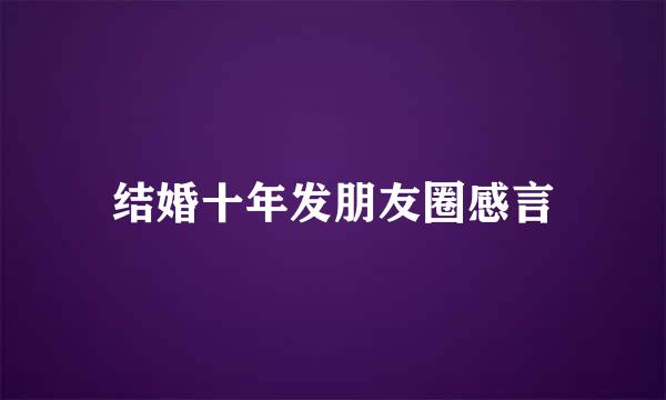 结婚十年发朋友圈感言