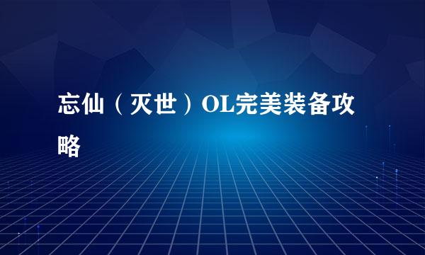 忘仙（灭世）OL完美装备攻略