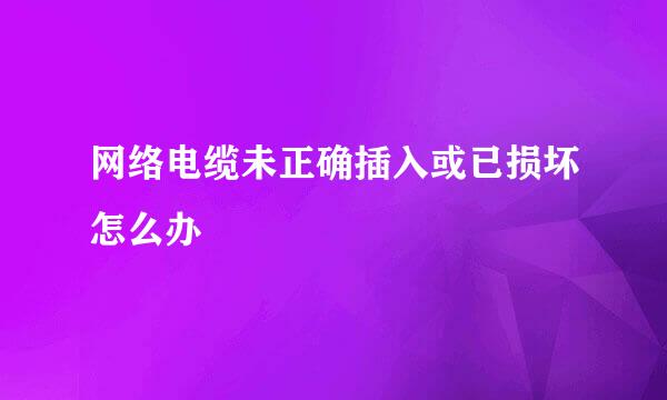网络电缆未正确插入或已损坏怎么办