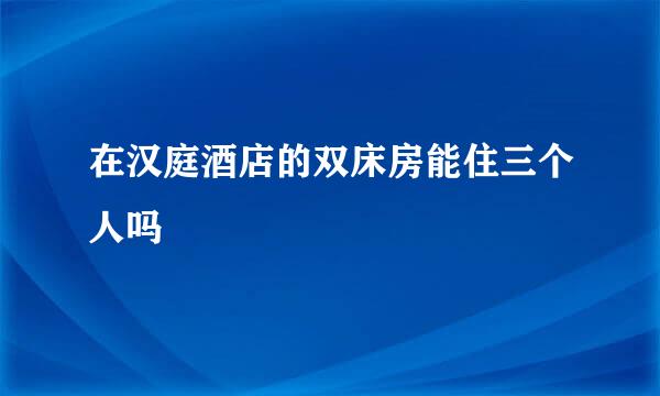 在汉庭酒店的双床房能住三个人吗