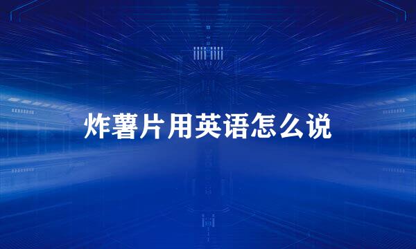 炸薯片用英语怎么说