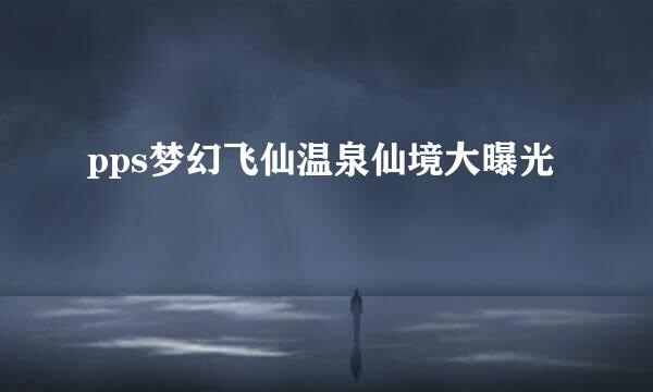 pps梦幻飞仙温泉仙境大曝光
