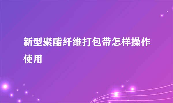 新型聚酯纤维打包带怎样操作使用