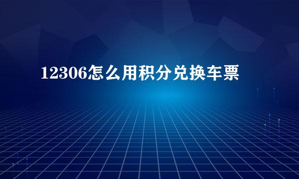 12306怎么用积分兑换车票