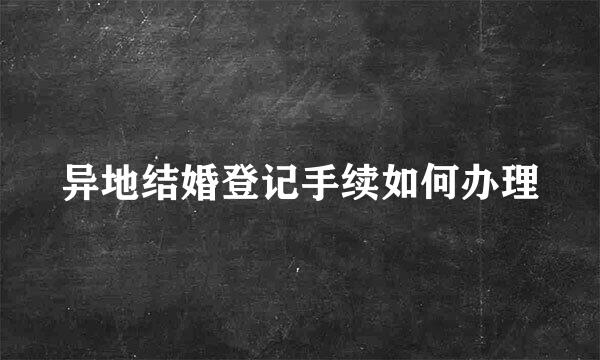 异地结婚登记手续如何办理