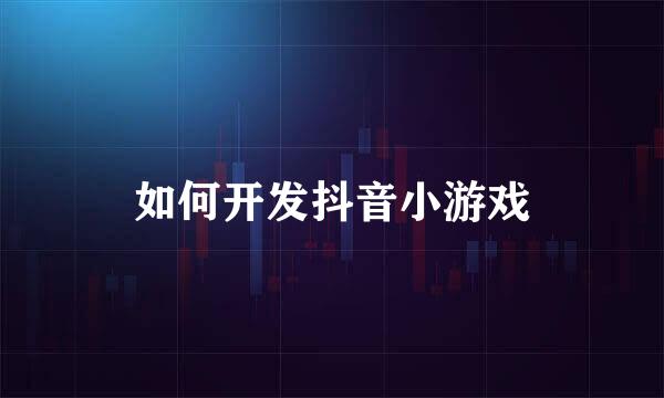 如何开发抖音小游戏