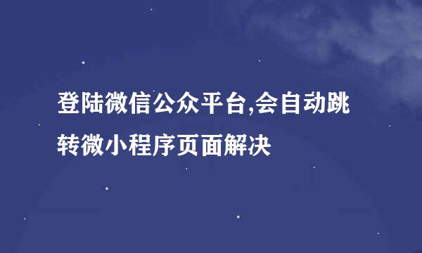 登陆微信公众平台,会自动跳转微小程序页面解决