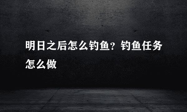 明日之后怎么钓鱼？钓鱼任务怎么做