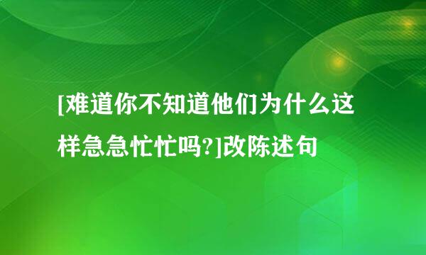 [难道你不知道他们为什么这样急急忙忙吗?]改陈述句