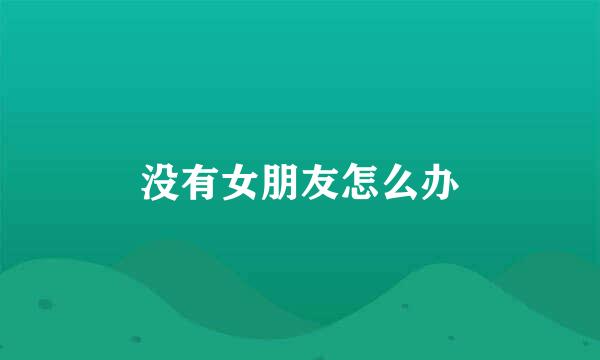 没有女朋友怎么办