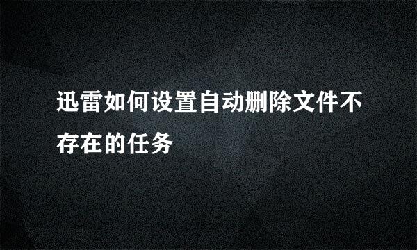 迅雷如何设置自动删除文件不存在的任务