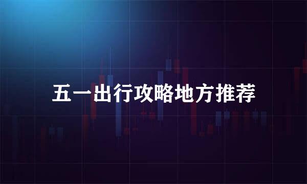 五一出行攻略地方推荐