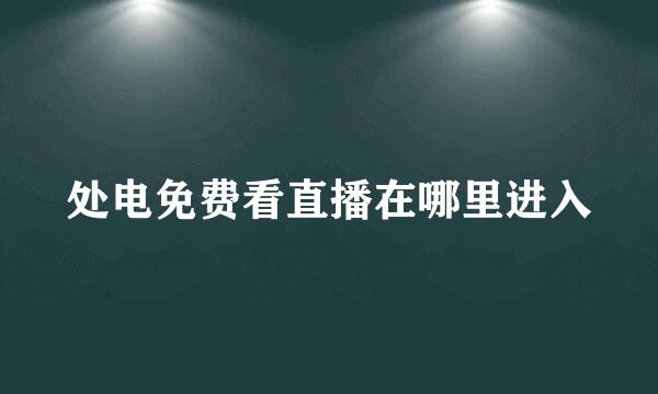处电免费看直播在哪里进入
