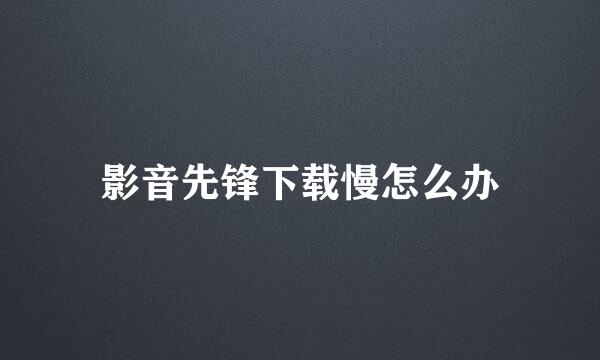 影音先锋下载慢怎么办