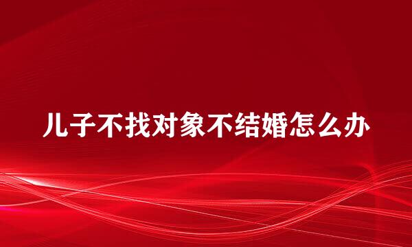 儿子不找对象不结婚怎么办