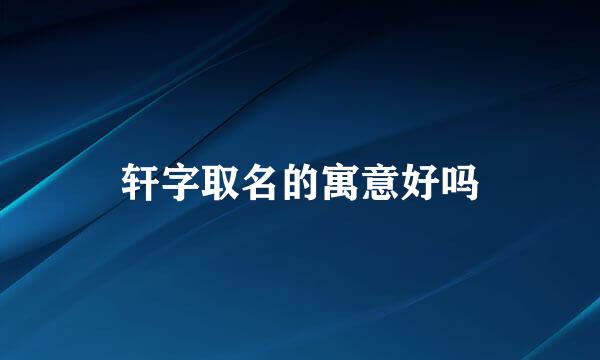 轩字取名的寓意好吗