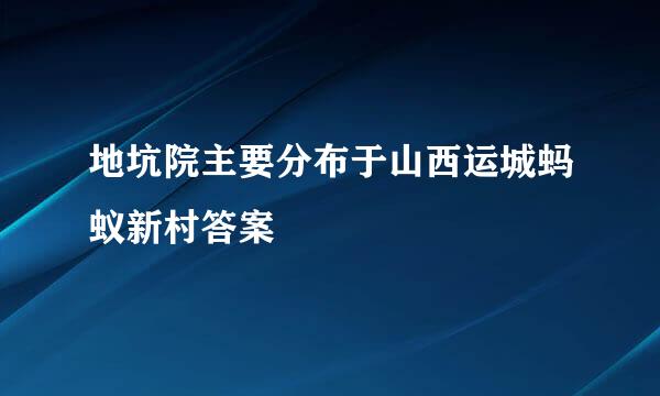 地坑院主要分布于山西运城蚂蚁新村答案