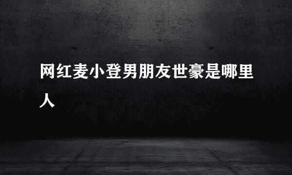 网红麦小登男朋友世豪是哪里人
