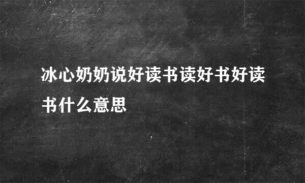 冰心奶奶说好读书读好书好读书什么意思