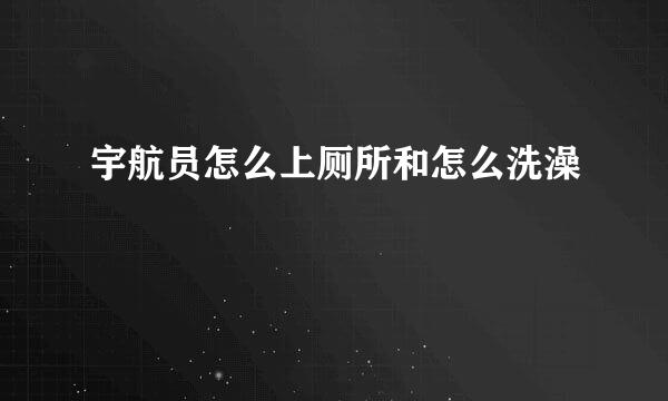 宇航员怎么上厕所和怎么洗澡