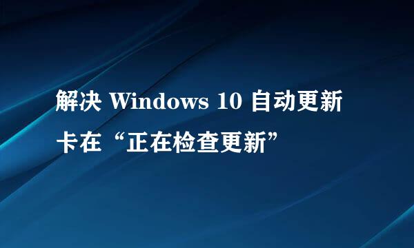 解决 Windows 10 自动更新卡在“正在检查更新”