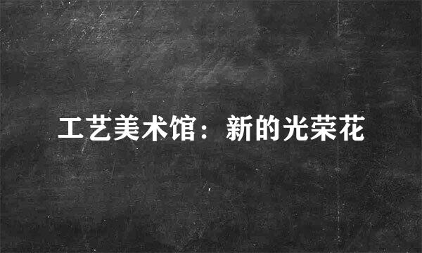 工艺美术馆：新的光荣花