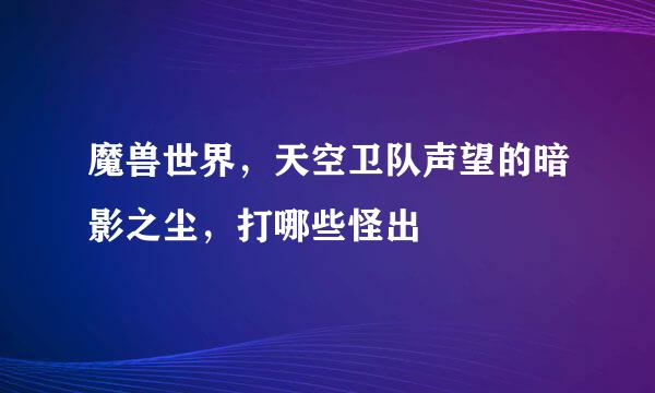 魔兽世界，天空卫队声望的暗影之尘，打哪些怪出