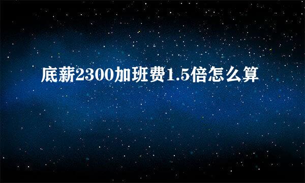 底薪2300加班费1.5倍怎么算