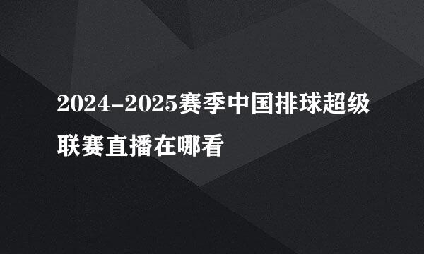 2024-2025赛季中国排球超级联赛直播在哪看